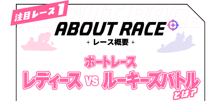 ABOUT RACE レース概要　ボートレース レディースvsルーキースバトルとは？