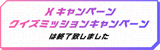 Xキャンペーン クイズミッションキャンペーンは終了致しました